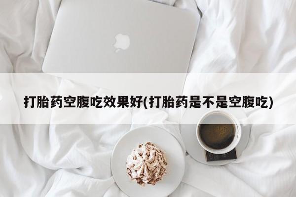 堕胎药药店购买微信联系方式打胎药空腹吃效果好(打胎药是不是空腹吃)