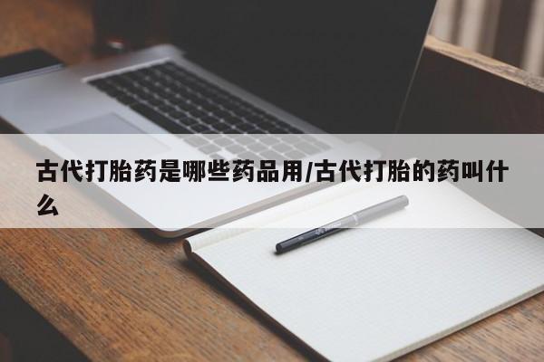 堕胎药药店购买微信联系方式古代打胎药是哪些药品用/古代打胎的药叫什么