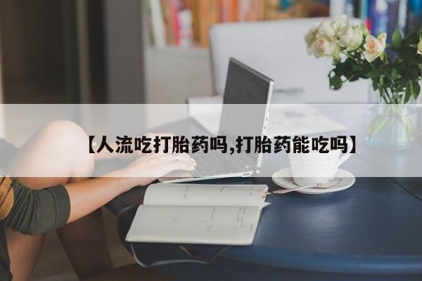 堕胎药药店购买微信联系方式【人流吃打胎药吗,打胎药能吃吗】
