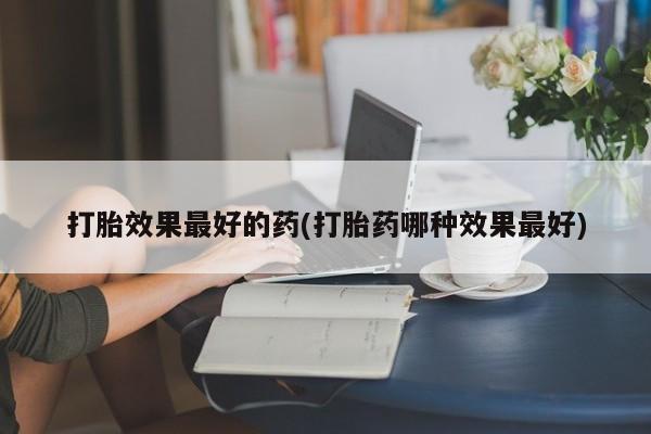 堕胎药药店购买微信联系方式打胎效果最好的药(打胎药哪种效果最好)