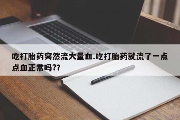 堕胎药药店购买微信联系方式吃打胎药突然流大量血.吃打胎药就流了一点点血正常吗?？