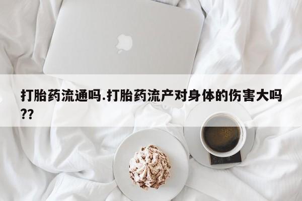堕胎药药店购买微信联系方式打胎药流通吗.打胎药流产对身体的伤害大吗?？
