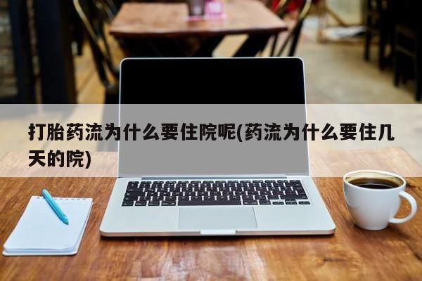 堕胎药药店购买微信联系方式打胎药流为什么要住院呢(药流为什么要住几天的院)