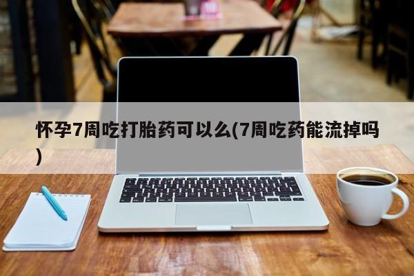 堕胎药药店购买微信联系方式怀孕7周吃打胎药可以么(7周吃药能流掉吗)