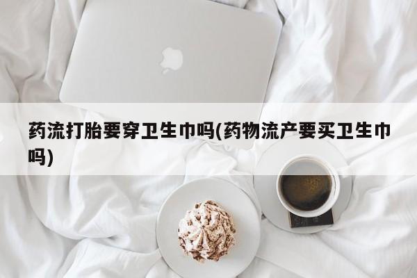 堕胎药药店购买微信联系方式药流打胎要穿卫生巾吗(药物流产要买卫生巾吗)