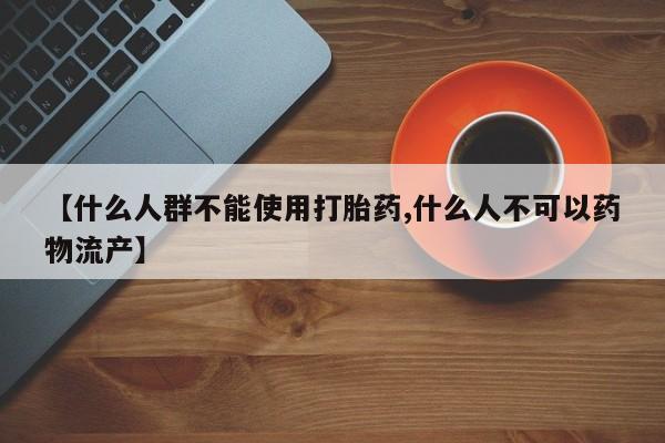 堕胎药药店购买微信联系方式【什么人群不能使用打胎药,什么人不可以药物流产】