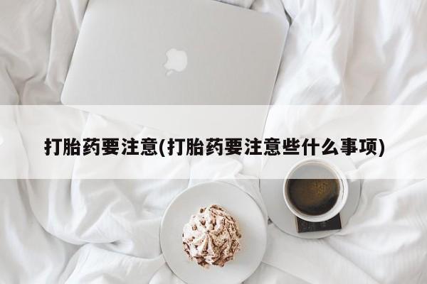 堕胎药药店购买微信联系方式打胎药要注意(打胎药要注意些什么事项)