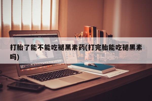 堕胎药药店购买微信联系方式打胎了能不能吃褪黑素药(打完胎能吃褪黑素吗)