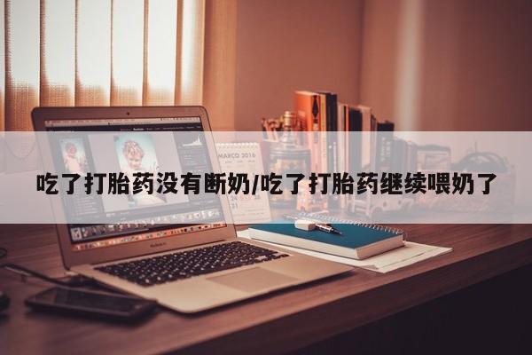 堕胎药药店购买微信联系方式吃了打胎药没有断奶/吃了打胎药继续喂奶了
