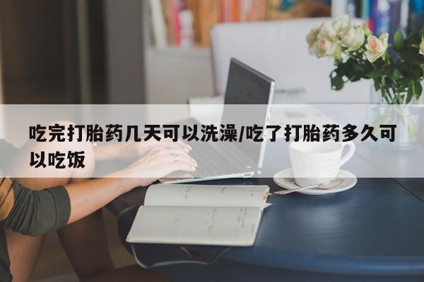 堕胎药药店购买微信联系方式吃完打胎药几天可以洗澡/吃了打胎药多久可以吃饭