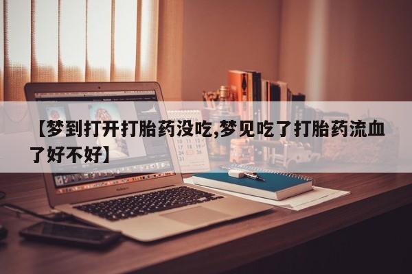 堕胎药药店购买微信联系方式【梦到打开打胎药没吃,梦见吃了打胎药流血了好不好】
