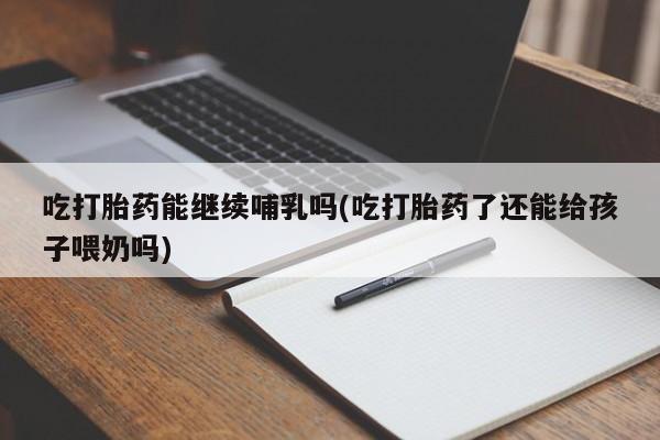 堕胎药药店购买微信联系方式吃打胎药能继续哺乳吗(吃打胎药了还能给孩子喂奶吗)