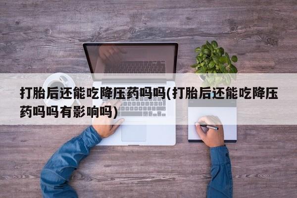 堕胎药药店购买微信联系方式打胎后还能吃降压药吗吗(打胎后还能吃降压药吗吗有影响吗)