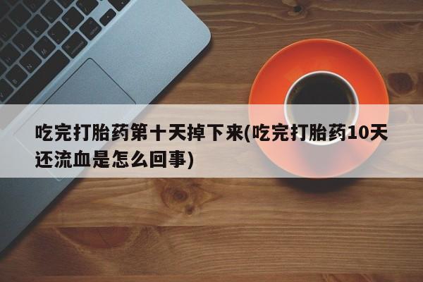 堕胎药药店购买微信联系方式吃完打胎药第十天掉下来(吃完打胎药10天还流血是怎么回事)