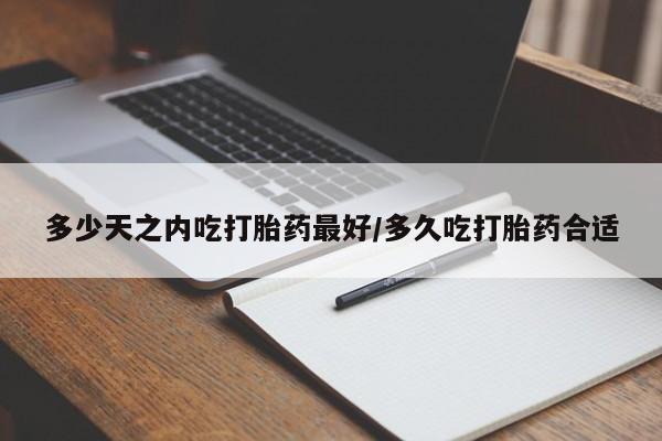 堕胎药药店购买微信联系方式多少天之内吃打胎药最好/多久吃打胎药合适