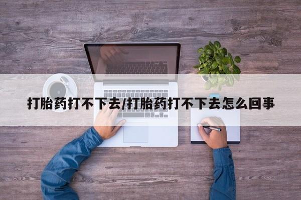 堕胎药药店购买微信联系方式打胎药打不下去/打胎药打不下去怎么回事