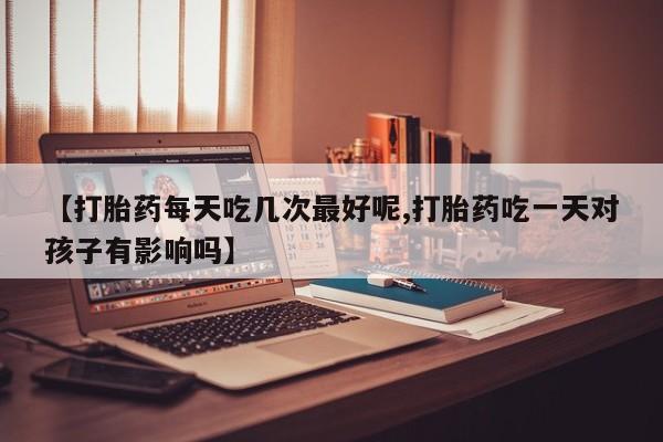 堕胎药药店购买微信联系方式【打胎药每天吃几次最好呢,打胎药吃一天对孩子有影响吗】