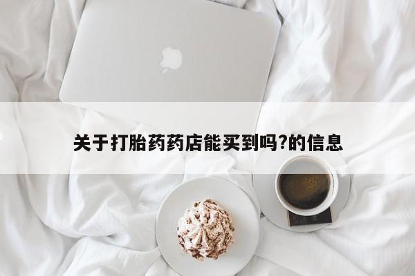堕胎药药店购买微信联系方式关于打胎药药店能买到吗?的信息