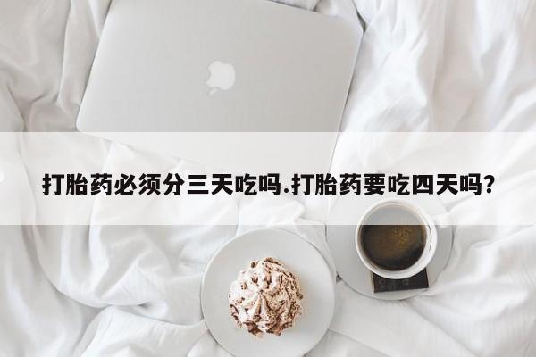 堕胎药药店购买微信联系方式打胎药必须分三天吃吗.打胎药要吃四天吗？