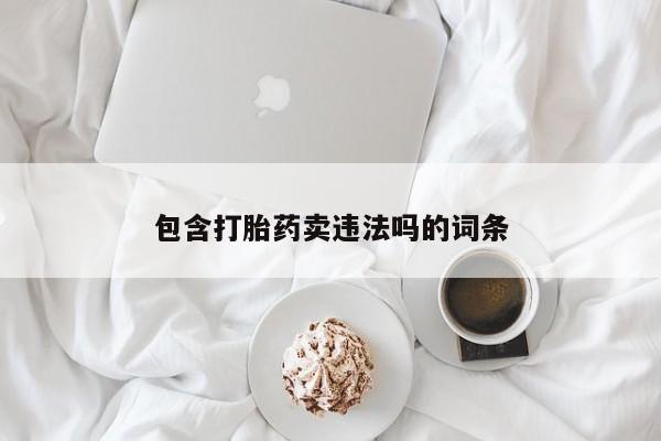 堕胎药药店购买微信联系方式包含打胎药卖违法吗的词条