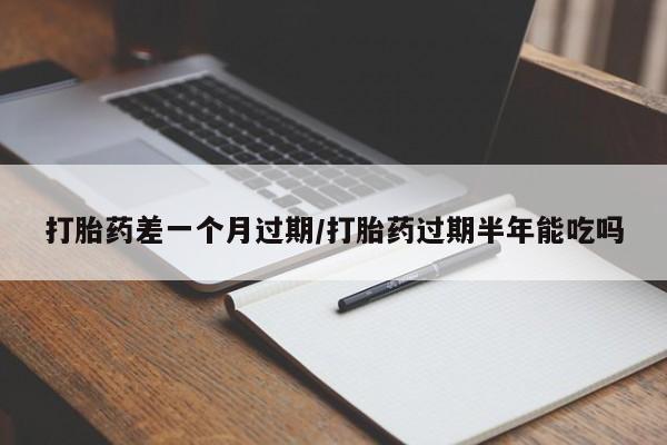 堕胎药药店购买微信联系方式打胎药差一个月过期/打胎药过期半年能吃吗