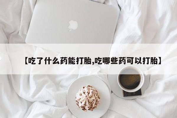 堕胎药药店购买微信联系方式【吃了什么药能打胎,吃哪些药可以打胎】