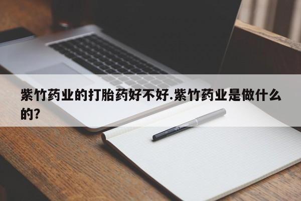 堕胎药药店购买微信联系方式紫竹药业的打胎药好不好.紫竹药业是做什么的？