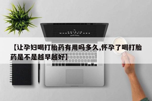 堕胎药药店购买微信联系方式【让孕妇喝打胎药有用吗多久,怀孕了喝打胎药是不是越早越好】
