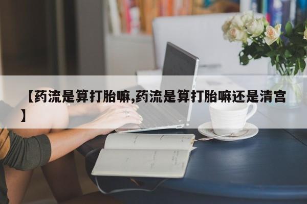 堕胎药药店购买微信联系方式【药流是算打胎嘛,药流是算打胎嘛还是清宫】