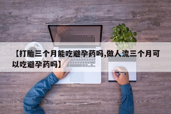 堕胎药药店购买微信联系方式【打胎三个月能吃避孕药吗,做人流三个月可以吃避孕药吗】