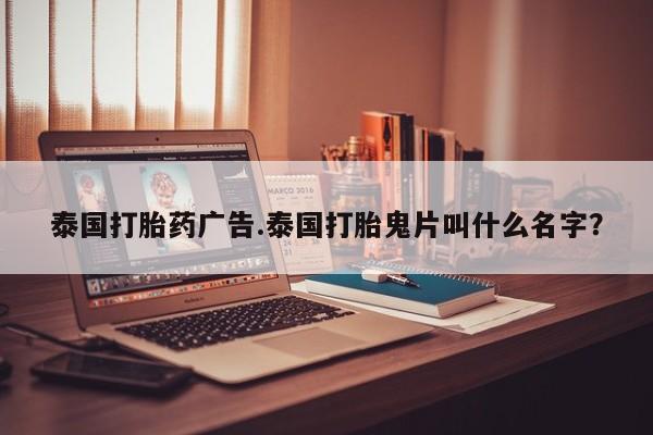 堕胎药药店购买微信联系方式泰国打胎药广告.泰国打胎鬼片叫什么名字？