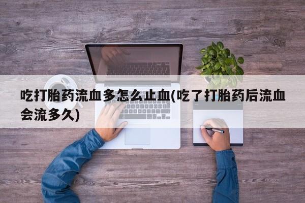 堕胎药药店购买微信联系方式吃打胎药流血多怎么止血(吃了打胎药后流血会流多久)