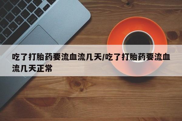 堕胎药药店购买微信联系方式吃了打胎药要流血流几天/吃了打胎药要流血流几天正常