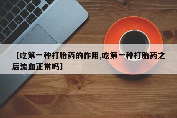 堕胎药药店购买微信联系方式【吃第一种打胎药的作用,吃第一种打胎药之后流血正常吗】