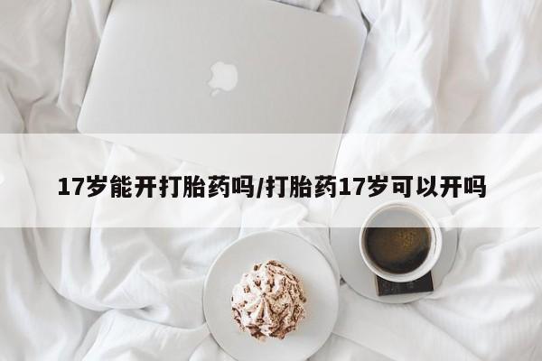 堕胎药药店购买微信联系方式17岁能开打胎药吗/打胎药17岁可以开吗