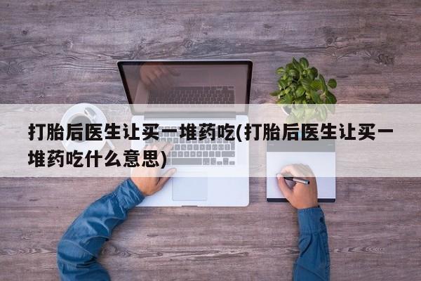 堕胎药药店购买微信联系方式打胎后医生让买一堆药吃(打胎后医生让买一堆药吃什么意思)