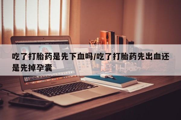 堕胎药药店购买微信联系方式吃了打胎药是先下血吗/吃了打胎药先出血还是先掉孕囊