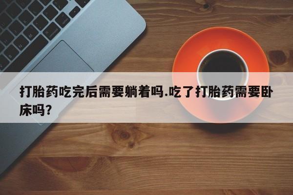 堕胎药药店购买微信联系方式打胎药吃完后需要躺着吗.吃了打胎药需要卧床吗？