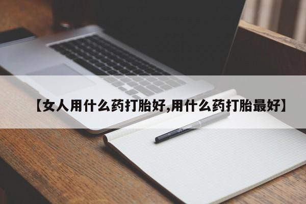 堕胎药药店购买微信联系方式【女人用什么药打胎好,用什么药打胎最好】