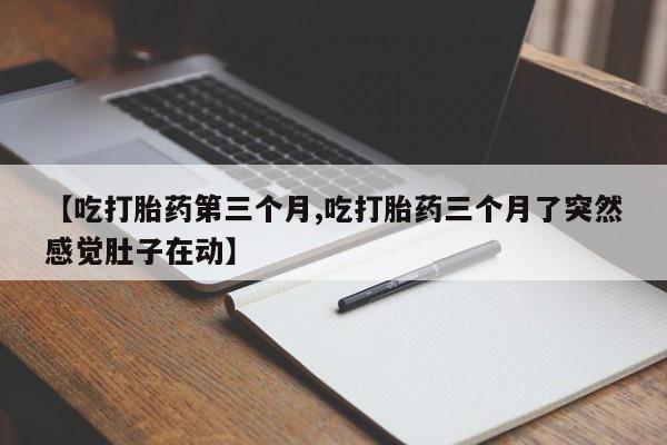 堕胎药药店购买微信联系方式【吃打胎药第三个月,吃打胎药三个月了突然感觉肚子在动】