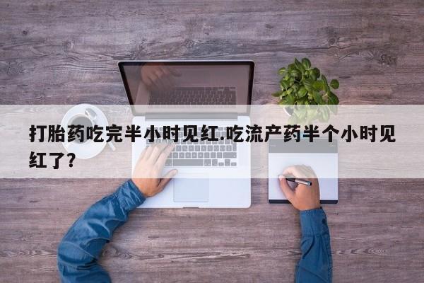 堕胎药药店购买微信联系方式打胎药吃完半小时见红.吃流产药半个小时见红了？