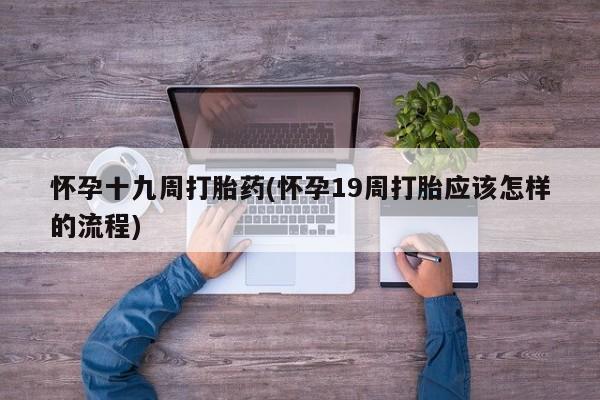 堕胎药药店购买微信联系方式怀孕十九周打胎药(怀孕19周打胎应该怎样的流程)