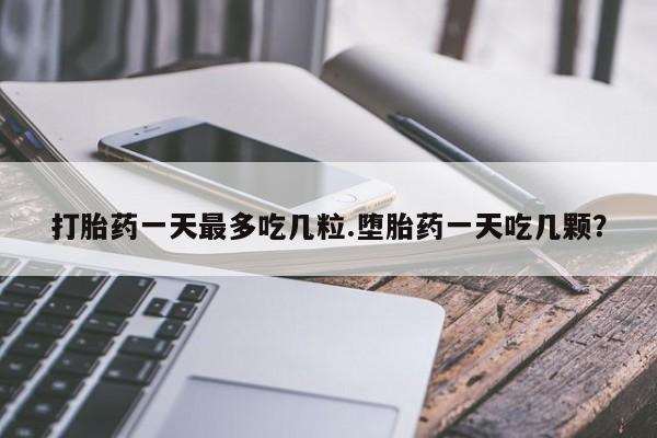 堕胎药药店购买微信联系方式打胎药一天最多吃几粒.堕胎药一天吃几颗？
