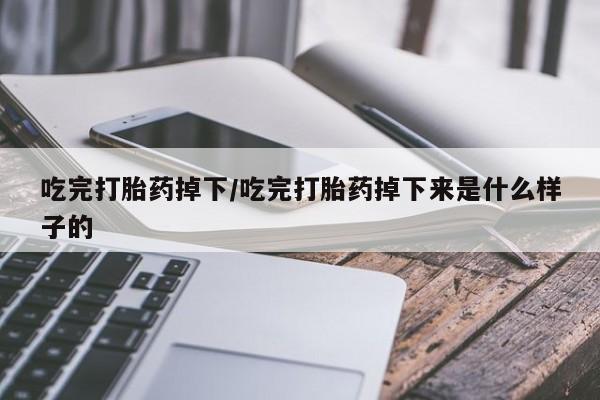 堕胎药药店购买微信联系方式吃完打胎药掉下/吃完打胎药掉下来是什么样子的