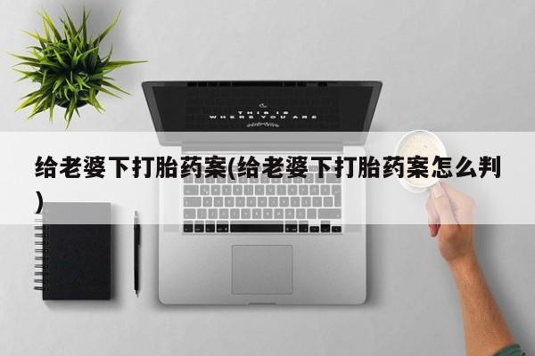堕胎药药店购买微信联系方式给老婆下打胎药案(给老婆下打胎药案怎么判)