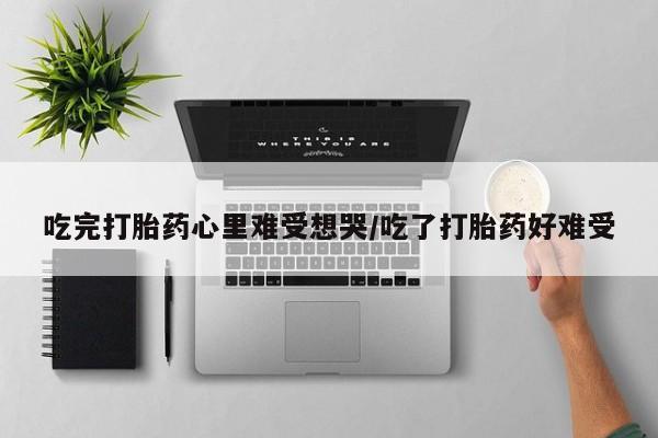 堕胎药药店购买微信联系方式吃完打胎药心里难受想哭/吃了打胎药好难受
