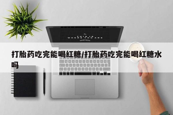 堕胎药药店购买微信联系方式打胎药吃完能喝红糖/打胎药吃完能喝红糖水吗