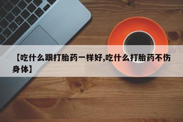 堕胎药药店购买微信联系方式【吃什么跟打胎药一样好,吃什么打胎药不伤身体】