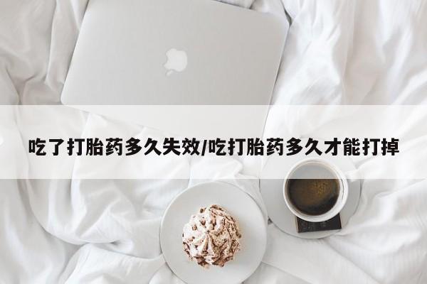 堕胎药药店购买微信联系方式吃了打胎药多久失效/吃打胎药多久才能打掉