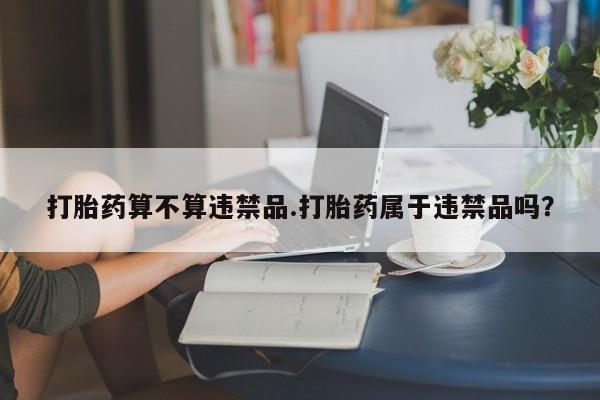 堕胎药药店购买微信联系方式打胎药算不算违禁品.打胎药属于违禁品吗？